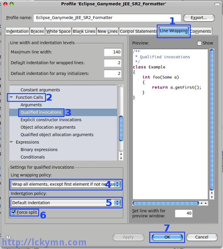 Profile window appears -&gt; Select the &#39;Line Wrapping&#39; -&gt; Expand the &#39;Function Calls&#39; -&gt; Select the &#39;Qualified invocations&#39; -&gt; Select the &#39;Wrap all elements, except first element if not necessary&#39; as the &#39;Line wrapping policy&#39; -&gt; Select the &#39;Default indentation&#39; as the &#39;Indentation policy&#39; -&gt; Check the &#39;Force split&#39; -&gt; Click the &#39;OK&#39; button